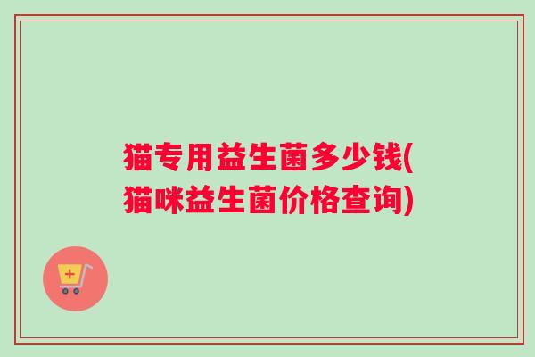 猫专用益生菌多少钱(猫咪益生菌价格查询)