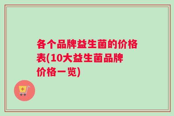 各个品牌益生菌的价格表(10大益生菌品牌价格一览)