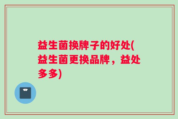 益生菌换牌子的好处(益生菌更换品牌，益处多多)