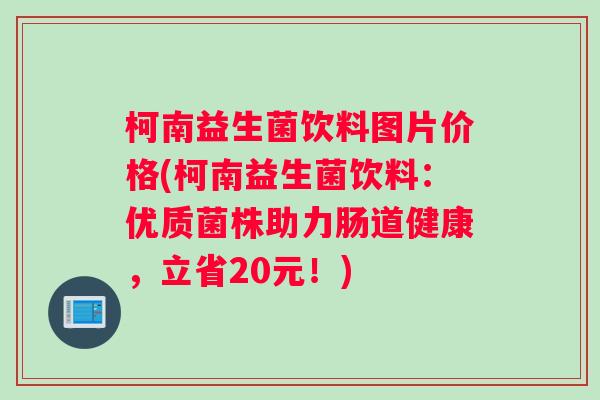 柯南益生菌饮料图片价格(柯南益生菌饮料：优质菌株助力肠道健康，立省20元！)