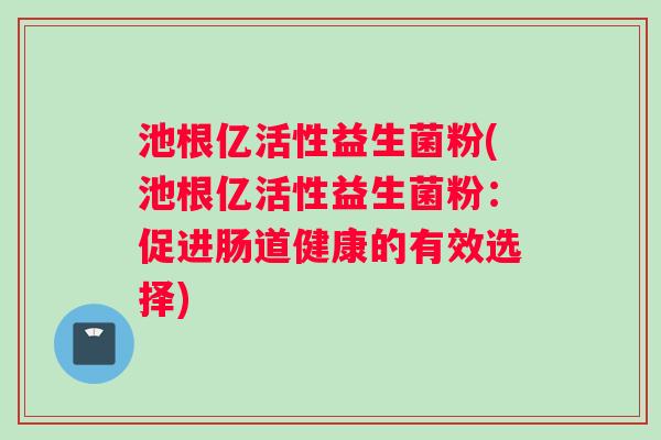 池根亿活性益生菌粉(池根亿活性益生菌粉：促进肠道健康的有效选择)