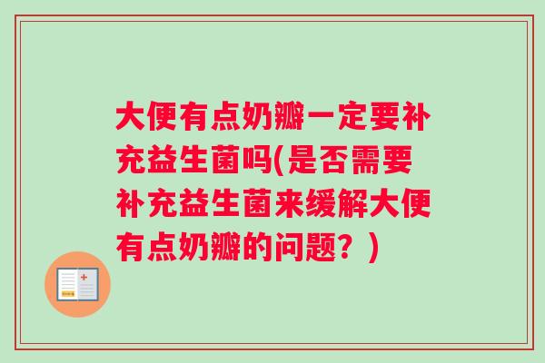 大便有点奶瓣一定要补充益生菌吗(是否需要补充益生菌来缓解大便有点奶瓣的问题？)