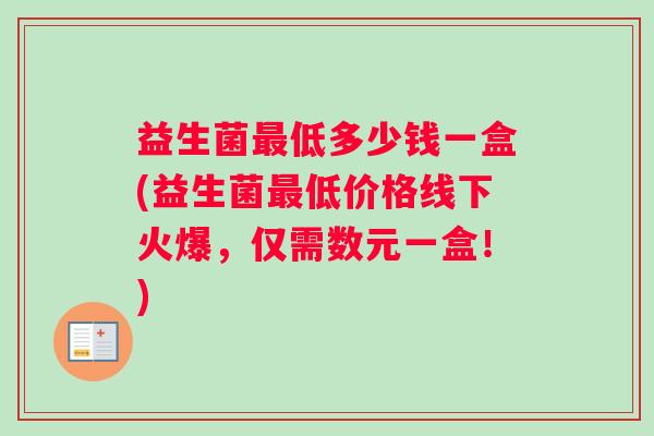 益生菌最低多少钱一盒(益生菌最低价格线下火爆，仅需数元一盒！)