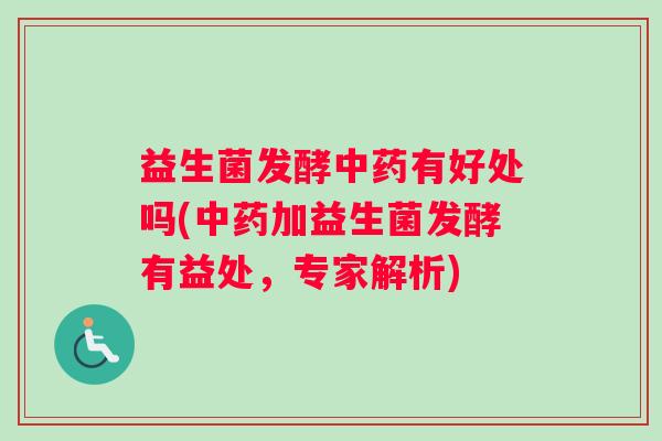 益生菌发酵中药有好处吗(中药加益生菌发酵有益处，专家解析)