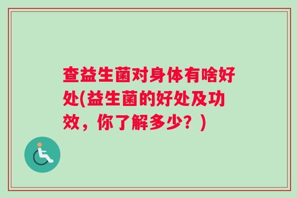 查益生菌对身体有啥好处(益生菌的好处及功效，你了解多少？)