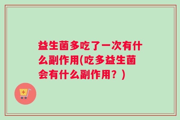 益生菌多吃了一次有什么副作用(吃多益生菌会有什么副作用？)