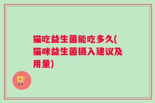 猫吃益生菌能吃多久(猫咪益生菌摄入建议及用量)