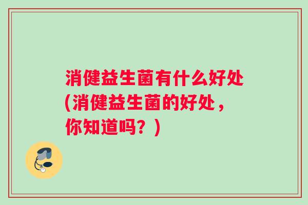 消健益生菌有什么好处(消健益生菌的好处，你知道吗？)