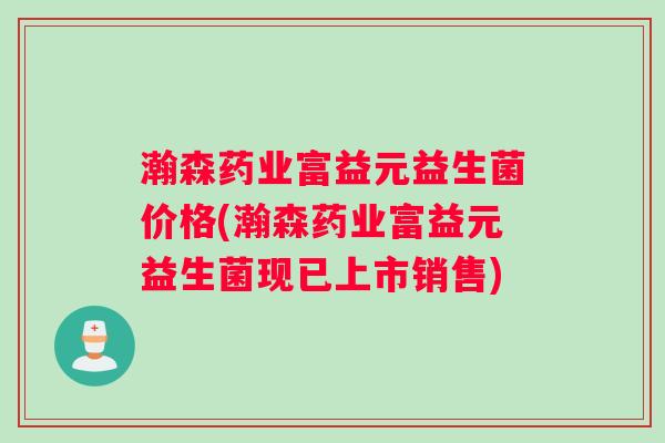 瀚森药业富益元益生菌价格(瀚森药业富益元益生菌现已上市销售)