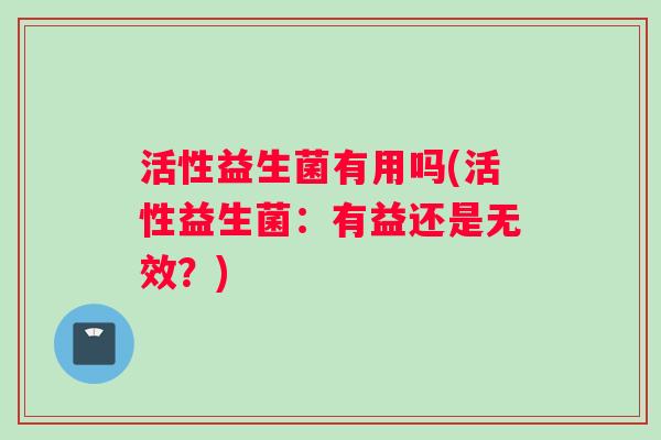 活性益生菌有用吗(活性益生菌：有益还是无效？)