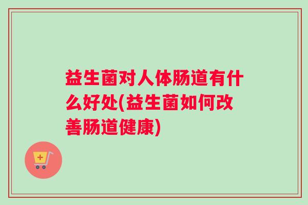 益生菌对人体肠道有什么好处(益生菌如何改善肠道健康)