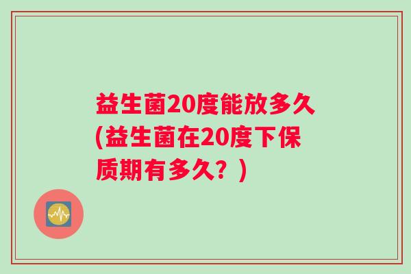 益生菌20度能放多久(益生菌在20度下保质期有多久？)