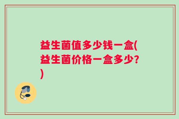 益生菌值多少钱一盒(益生菌价格一盒多少？)