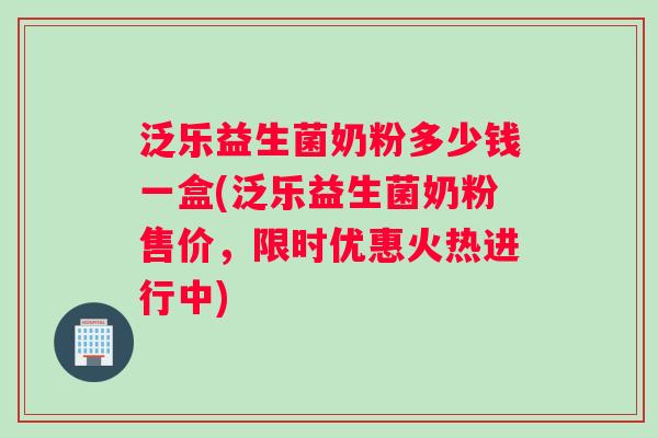 泛乐益生菌奶粉多少钱一盒(泛乐益生菌奶粉售价，限时优惠火热进行中)