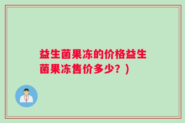益生菌果冻的价格益生菌果冻售价多少？)