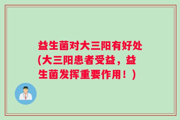 益生菌对大三阳有好处(大三阳患者受益，益生菌发挥重要作用！)