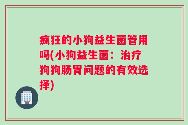 疯狂的小狗益生菌管用吗(小狗益生菌：治疗狗狗肠胃问题的有效选择)