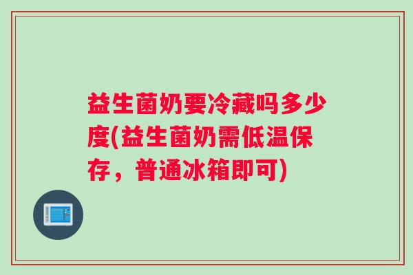 益生菌奶要冷藏吗多少度(益生菌奶需低温保存，普通冰箱即可)