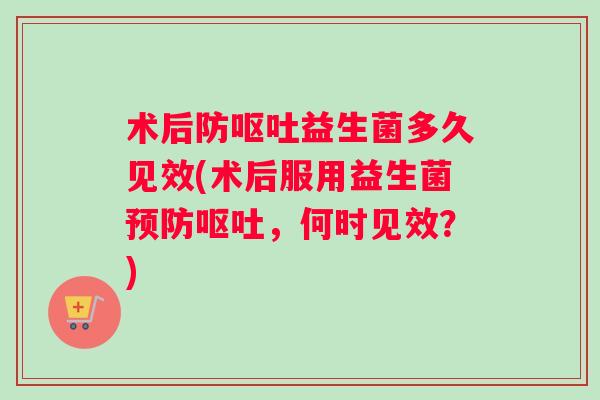 术后防呕吐益生菌多久见效(术后服用益生菌预防呕吐，何时见效？)