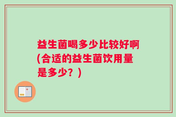 益生菌喝多少比较好啊(合适的益生菌饮用量是多少？)