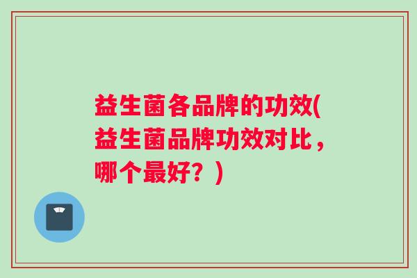 益生菌各品牌的功效(益生菌品牌功效对比，哪个最好？)