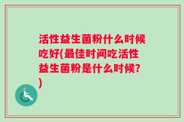 活性益生菌粉什么时候吃好(最佳时间吃活性益生菌粉是什么时候？)