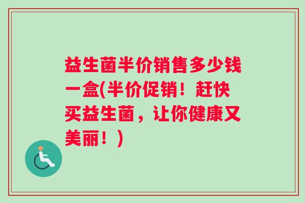 益生菌半价销售多少钱一盒(半价促销！赶快买益生菌，让你健康又美丽！)