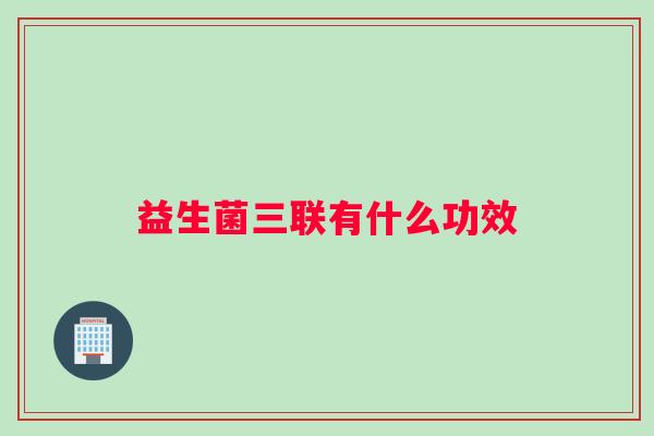 益生菌三联有什么功效