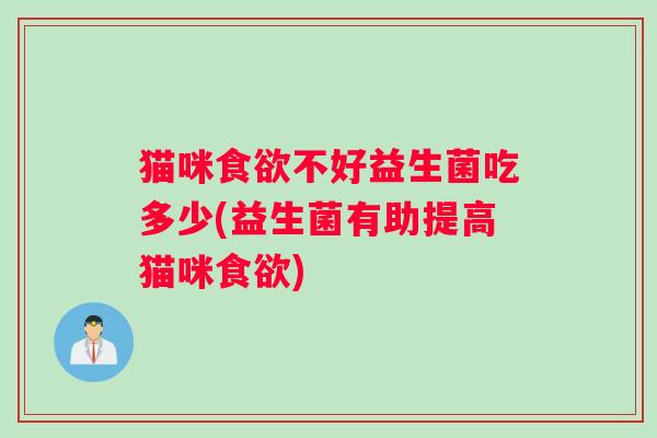 猫咪食欲不好益生菌吃多少(益生菌有助提高猫咪食欲)