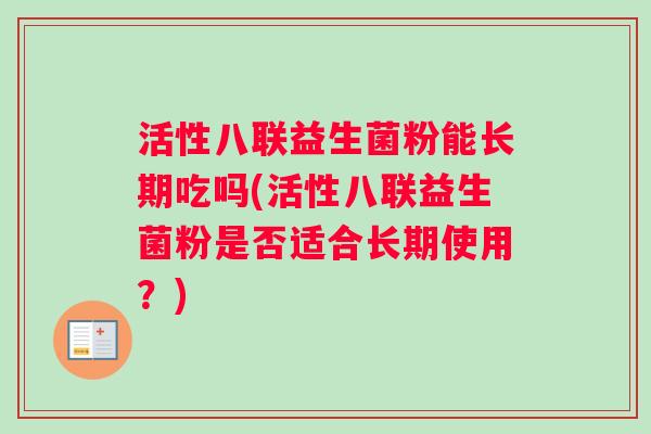 活性八联益生菌粉能长期吃吗(活性八联益生菌粉是否适合长期使用？)