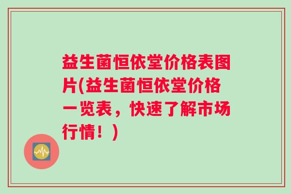 益生菌恒依堂价格表图片(益生菌恒依堂价格一览表，快速了解市场行情！)