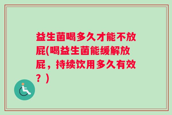 益生菌喝多久才能不放屁(喝益生菌能缓解放屁，持续饮用多久有效？)