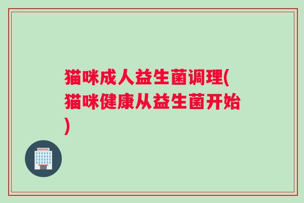 猫咪成人益生菌调理(猫咪健康从益生菌开始)