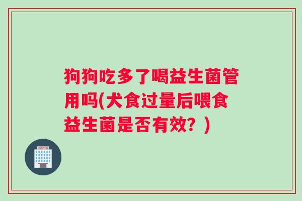 狗狗吃多了喝益生菌管用吗(犬食过量后喂食益生菌是否有效？)