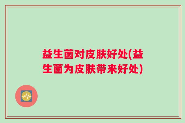 益生菌对皮肤好处(益生菌为皮肤带来好处)