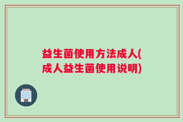 益生菌使用方法成人(成人益生菌使用说明)