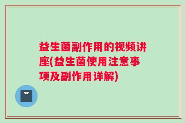 益生菌副作用的视频讲座(益生菌使用注意事项及副作用详解)