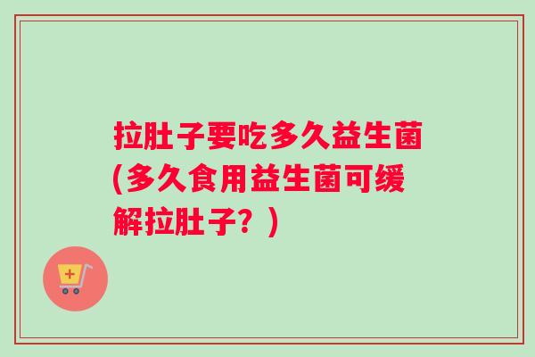 拉肚子要吃多久益生菌(多久食用益生菌可缓解拉肚子？)