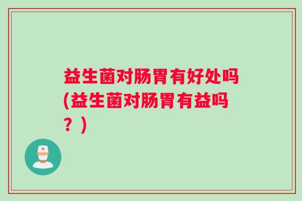 益生菌对肠胃有好处吗(益生菌对肠胃有益吗？)