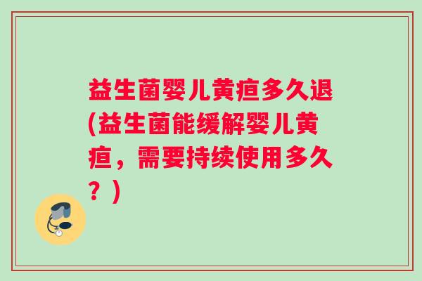 益生菌婴儿黄疸多久退(益生菌能缓解婴儿黄疸，需要持续使用多久？)