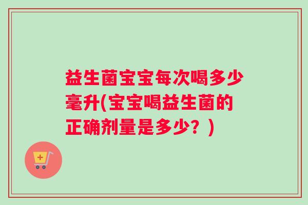 益生菌宝宝每次喝多少毫升(宝宝喝益生菌的正确剂量是多少？)