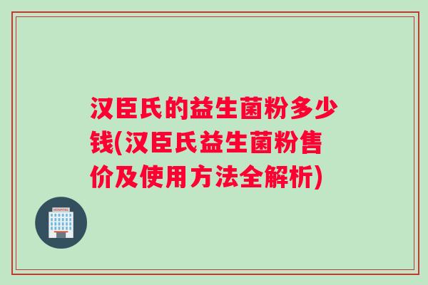 汉臣氏的益生菌粉多少钱(汉臣氏益生菌粉售价及使用方法全解析)