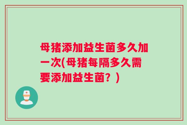 母猪添加益生菌多久加一次(母猪每隔多久需要添加益生菌？)