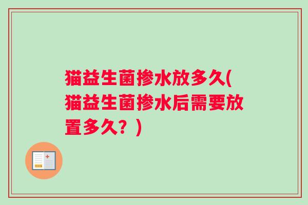 猫益生菌掺水放多久(猫益生菌掺水后需要放置多久？)