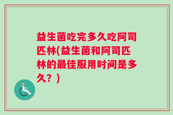 益生菌吃完多久吃阿司匹林(益生菌和阿司匹林的最佳服用时间是多久？)