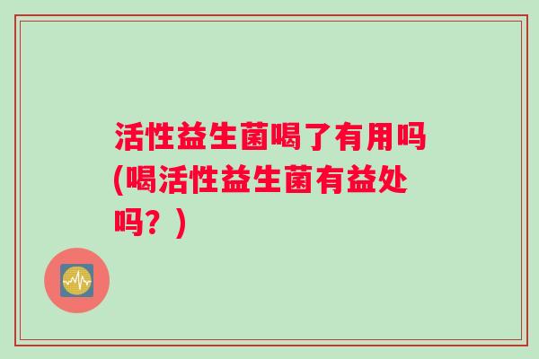 活性益生菌喝了有用吗(喝活性益生菌有益处吗？)