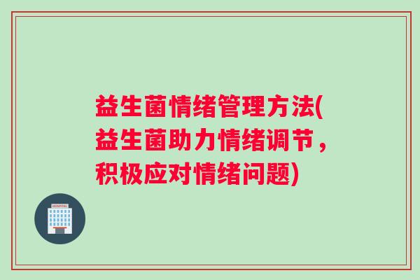 益生菌情绪管理方法(益生菌助力情绪调节，积极应对情绪问题)