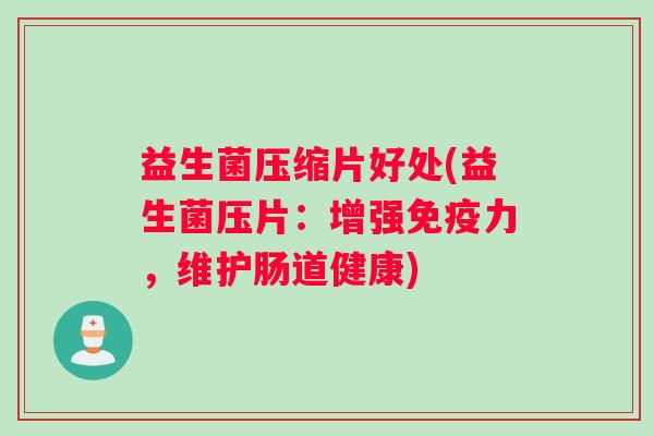 益生菌压缩片好处(益生菌压片：增强免疫力，维护肠道健康)