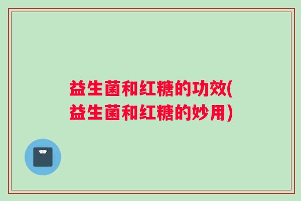 益生菌和红糖的功效(益生菌和红糖的妙用)