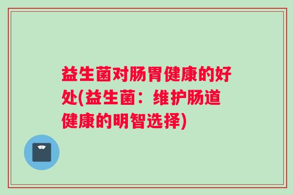 益生菌对肠胃健康的好处(益生菌：维护肠道健康的明智选择)